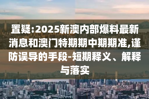 置疑:2025新澳內部爆料最新消息和澳門特期期中期期準,謹防誤導的手段-短期釋義、解釋與落實